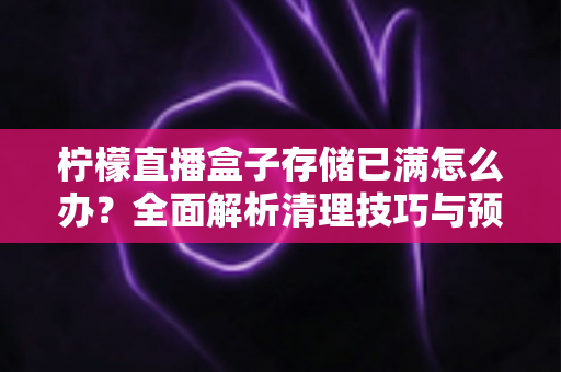 柠檬直播盒子存储已满怎么办?全面解析清理技巧与预防措施,助您轻松释放空间、畅享流畅直播体验 柠檬直播盒子存储已满怎么办?全面解析清理技巧与预防措施,助您轻松释放空间、畅享流畅直播体验