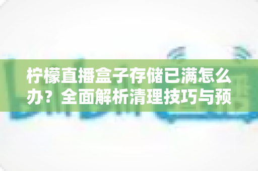 柠檬直播盒子存储已满怎么办？全面解析清理技巧与预防措施，助您轻松释放空间、畅享流畅直播体验