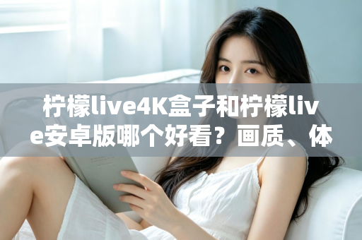 柠檬live4K盒子和柠檬live安卓版哪个好看？画质、体验与性价比深度对比全解析