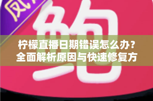 柠檬直播日期错误怎么办？全面解析原因与快速修复方法指南