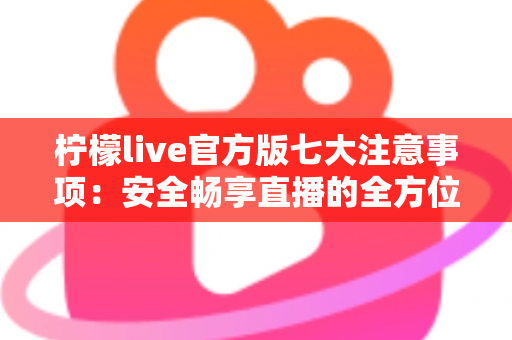 柠檬live官方版七大注意事项：安全畅享直播的全方位使用指南