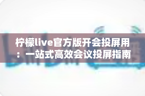 柠檬live官方版开会投屏用：一站式高效会议投屏指南与实用技巧