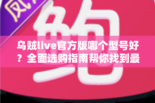 乌贼live官方版哪个型号好?全面选购指南帮你找到最适合的版本 乌贼live官方版哪个型号好?全面选购指南帮你找到最适合的版本