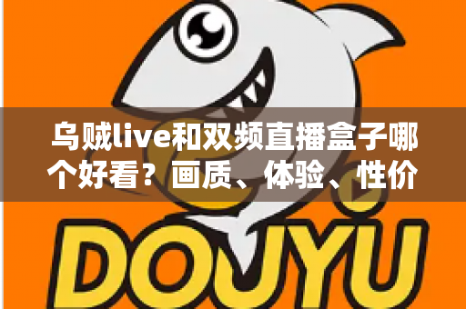 乌贼live和双频直播盒子哪个好看?画质、体验、性价比全方位对比指南 乌贼live和双频直播盒子哪个好看?画质、体验、性价比全方位对比指南