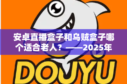 安卓直播盒子和乌贼盒子哪个适合老人？——2025年子女必看的孝心电视盒子选购全攻略