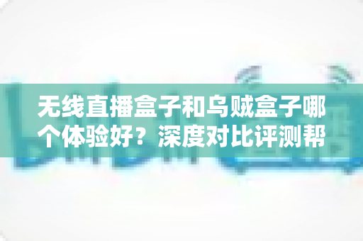 无线直播盒子和乌贼盒子哪个体验好?深度对比评测帮你选出最合适的电视盒子 无线直播盒子和乌贼盒子哪个体验好?深度对比评测帮你选出最合适的电视盒子