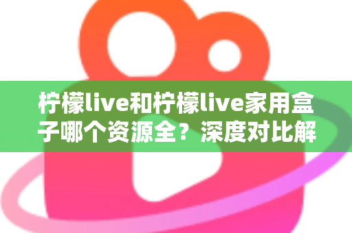 柠檬live和柠檬live家用盒子哪个资源全?深度对比解析,看完再选不踩坑 柠檬live和柠檬live家用盒子哪个资源全?深度对比解析,看完再选不踩坑