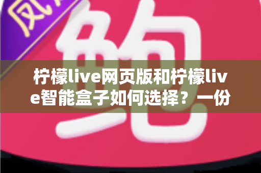柠檬live网页版和柠檬live智能盒子如何选择？一份帮你省心省钱的实用选购指南