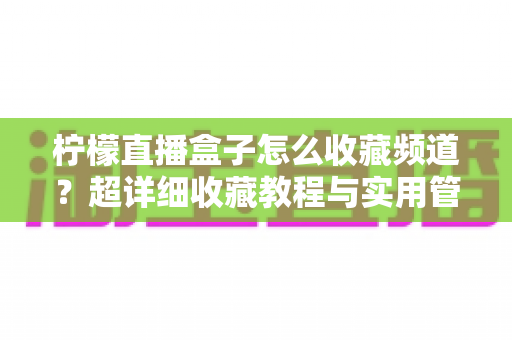 柠檬直播盒子怎么收藏频道？超详细收藏教程与实用管理技巧全解析