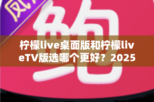 柠檬live桌面版和柠檬liveTV版选哪个更好?2025年最全对比测评帮你一次选对 柠檬live桌面版和柠檬liveTV版选哪个更好?2025年最全对比测评帮你一次选对