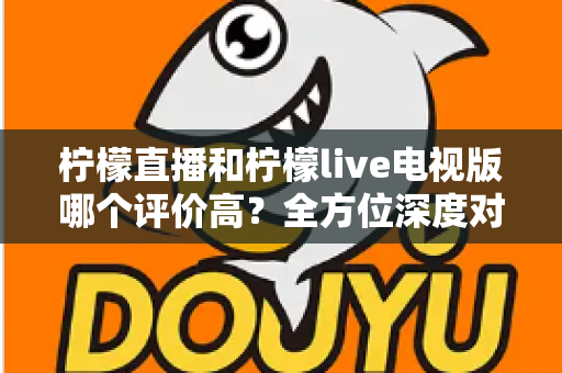 柠檬直播和柠檬live电视版哪个评价高?全方位深度对比评测,帮你找到更值得下载的那一款 柠檬直播和柠檬live电视版哪个评价高?全方位深度对比评测,帮你找到更值得下载的那一款