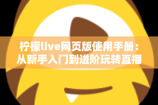 柠檬live网页版使用手册：从新手入门到进阶玩转直播平台的完整操作指南