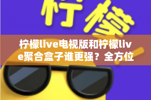 柠檬live电视版和柠檬live聚合盒子谁更强?全方位深度对比帮你选出最佳家庭观影方案 柠檬live电视版和柠檬live聚合盒子谁更强?全方位深度对比帮你选出最佳家庭观影方案