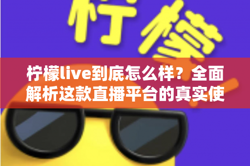 柠檬live到底怎么样？全面解析这款直播平台的真实使用体验与价值评测