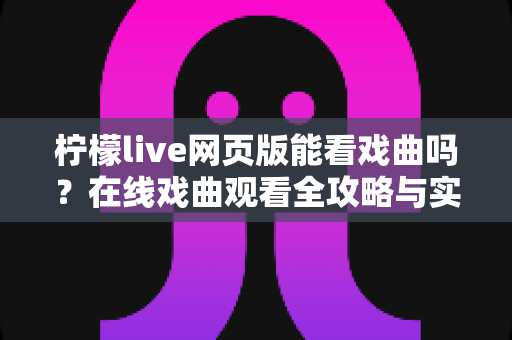 柠檬live网页版能看戏曲吗？在线戏曲观看全攻略与实用指南