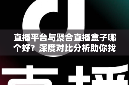 直播平台与聚合直播盒子哪个好？深度对比分析助你找到最适合的观播方案