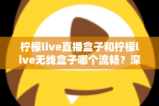 柠檬live直播盒子和柠檬live无线盒子哪个流畅？深度对比分析与选购指南