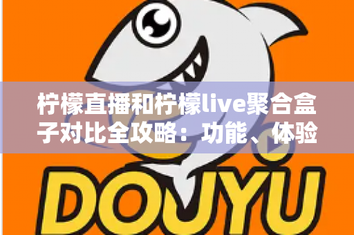 柠檬直播和柠檬live聚合盒子对比全攻略:功能、体验与适用人群深度解析,帮你选对不踩坑 柠檬直播和柠檬live聚合盒子对比全攻略:功能、体验与适用人群深度解析,帮你选对不踩坑