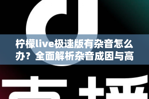 柠檬live极速版有杂音怎么办?全面解析杂音成因与高效解决指南 柠檬live极速版有杂音怎么办?全面解析杂音成因与高效解决指南
