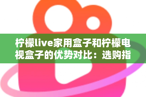 柠檬live家用盒子和柠檬电视盒子的优势对比：选购指南全解析助你找到最适合自己的电视盒子