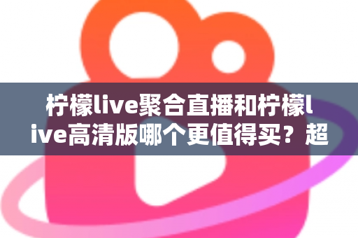 柠檬live聚合直播和柠檬live高清版哪个更值得买?超全对比评测与聪明选购指南 柠檬live聚合直播和柠檬live高清版哪个更值得买?超全对比评测与聪明选购指南