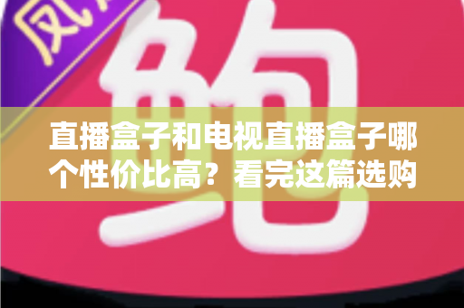 直播盒子和电视直播盒子哪个性价比高？看完这篇选购指南再掏钱也不迟