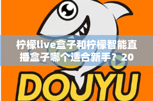 柠檬live盒子和柠檬智能直播盒子哪个适合新手?2025年新手选购直播设备全指南 柠檬live盒子和柠檬智能直播盒子哪个适合新手?2025年新手选购直播设备全指南