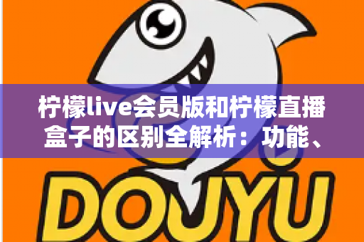 柠檬live会员版和柠檬直播盒子的区别全解析:功能、价格与使用体验深度对比 柠檬live会员版和柠檬直播盒子的区别全解析:功能、价格与使用体验深度对比
