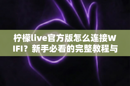 柠檬live官方版怎么连接WIFI?新手必看的完整教程与常见问题解析 柠檬live官方版怎么连接WIFI?新手必看的完整教程与常见问题解析