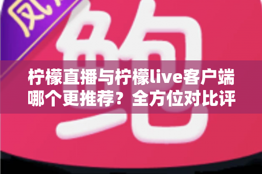 柠檬直播与柠檬live客户端哪个更推荐？全方位对比评测帮你选对最佳观看方式