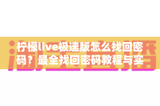柠檬live极速版怎么找回密码?最全找回密码教程与实用技巧分享 柠檬live极速版怎么找回密码?最全找回密码教程与实用技巧分享