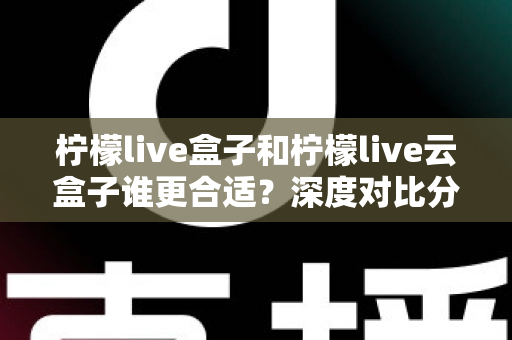 柠檬live盒子和柠檬live云盒子谁更合适?深度对比分析帮你选对不选贵 柠檬live盒子和柠檬live云盒子谁更合适?深度对比分析帮你选对不选贵