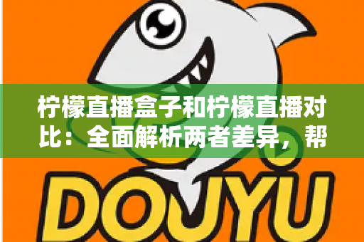 柠檬直播盒子和柠檬直播对比：全面解析两者差异，帮你选出更适合的观影方案