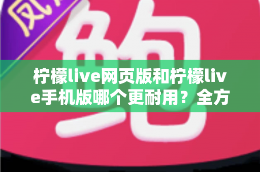 柠檬live网页版和柠檬live手机版哪个更耐用?全方位深度对比解析,帮你找到最耐用的使用方案 柠檬live网页版和柠檬live手机版哪个更耐用?全方位深度对比解析,帮你找到最耐用的使用方案