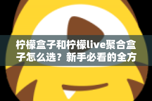 柠檬盒子和柠檬live聚合盒子怎么选?新手必看的全方位选购指南与避坑攻略 柠檬盒子和柠檬live聚合盒子怎么选?新手必看的全方位选购指南与避坑攻略