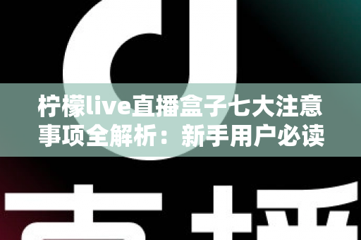 柠檬live直播盒子七大注意事项全解析:新手用户必读的安全使用指南 柠檬live直播盒子七大注意事项全解析:新手用户必读的安全使用指南