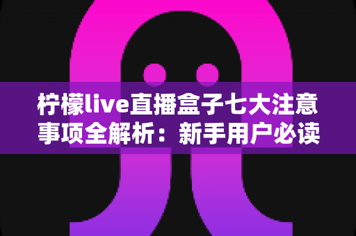 柠檬live直播盒子七大注意事项全解析：新手用户必读的安全使用指南