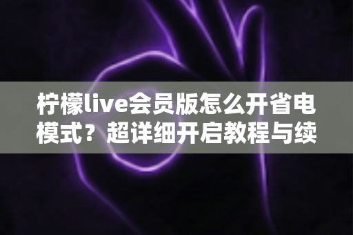 柠檬live会员版怎么开省电模式？超详细开启教程与续航优化技巧全攻略