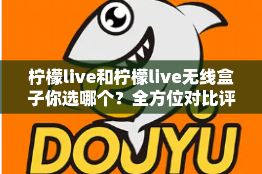 柠檬live和柠檬live无线盒子你选哪个?全方位对比评测与选购指南 柠檬live和柠檬live无线盒子你选哪个?全方位对比评测与选购指南