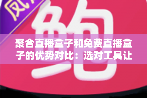 聚合直播盒子和免费直播盒子的优势对比:选对工具让观看体验全面升级 聚合直播盒子和免费直播盒子的优势对比:选对工具让观看体验全面升级