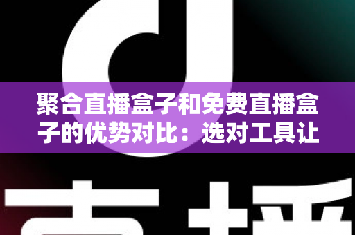 聚合直播盒子和免费直播盒子的优势对比：选对工具让观看体验全面升级
