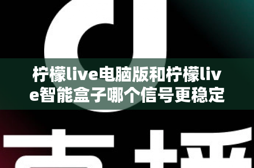 柠檬live电脑版和柠檬live智能盒子哪个信号更稳定？全面解析两大平台的信号表现与实用优化指南