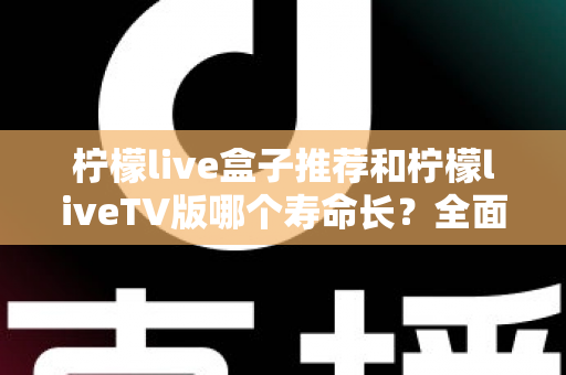 柠檬live盒子推荐和柠檬liveTV版哪个寿命长?全面解析与选购指南 柠檬live盒子推荐和柠檬liveTV版哪个寿命长?全面解析与选购指南
