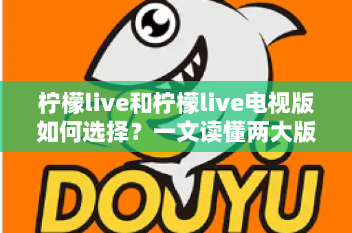 柠檬live和柠檬live电视版如何选择？一文读懂两大版本差异与选购指南