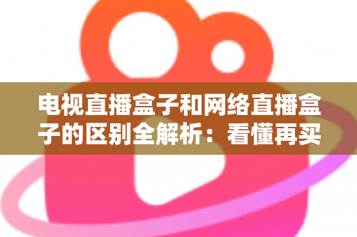 电视直播盒子和网络直播盒子的区别全解析：看懂再买不吃亏