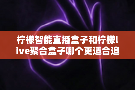 柠檬智能直播盒子和柠檬live聚合盒子哪个更适合追剧?2025年追剧神器深度对比与选购指南 柠檬智能直播盒子和柠檬live聚合盒子哪个更适合追剧?2025年追剧神器深度对比与选购指南