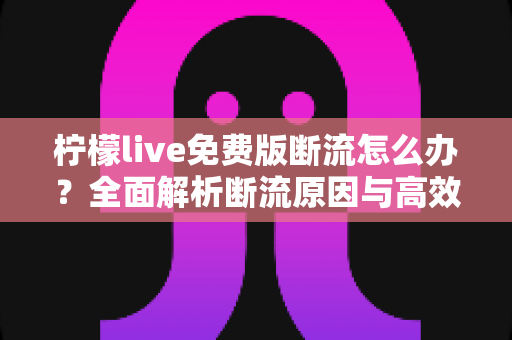 柠檬live免费版断流怎么办?全面解析断流原因与高效解决方法实用指南 柠檬live免费版断流怎么办?全面解析断流原因与高效解决方法实用指南