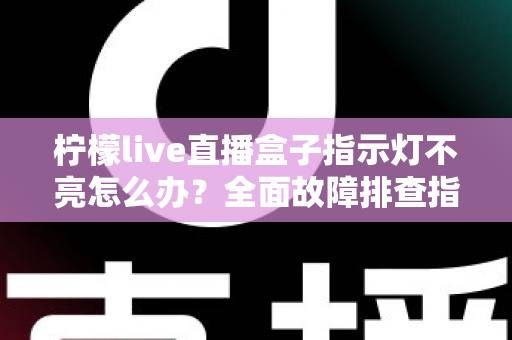 柠檬live直播盒子指示灯不亮怎么办?全面故障排查指南助你快速恢复使用 柠檬live直播盒子指示灯不亮怎么办?全面故障排查指南助你快速恢复使用