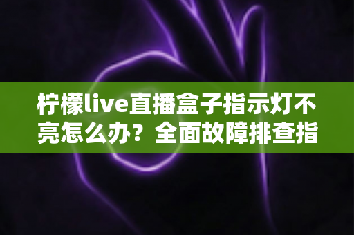 柠檬live直播盒子指示灯不亮怎么办?全面故障排查指南助你快速恢复使用 柠檬live直播盒子指示灯不亮怎么办?全面故障排查指南助你快速恢复使用