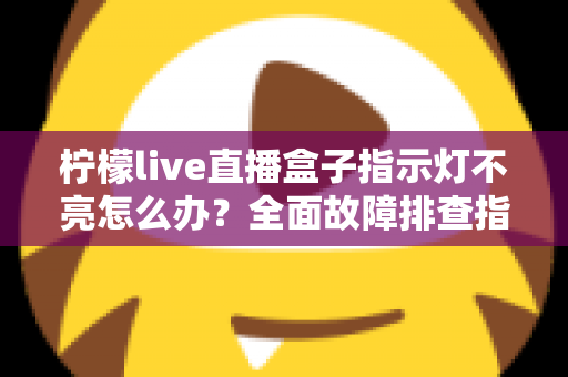 柠檬live直播盒子指示灯不亮怎么办?全面故障排查指南助你快速恢复使用 柠檬live直播盒子指示灯不亮怎么办?全面故障排查指南助你快速恢复使用